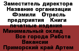 Заместитель директора › Название организации ­ Фэмили › Отрасль предприятия ­ Книги, печатные издания › Минимальный оклад ­ 18 000 - Все города Работа » Вакансии   . Приморский край,Артем г.